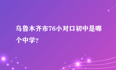 乌鲁木齐市76小对口初中是哪个中学?